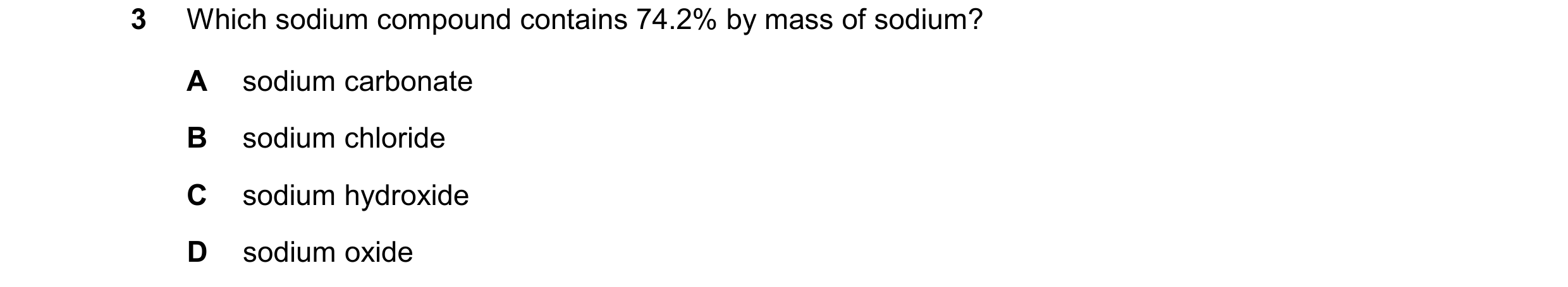 Question 68: Which sodium compound contains 74.2% by mass of sodium? A sodium carbonate B sodium chloride C sodium hydroxide D sodium oxide