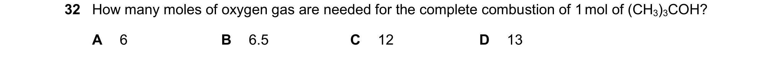 Question 338: How many moles of oxygen gas are needed for the complete combustion of 1 mol of (CH3)3COH? A 6 B 6.5 C 12 D 13