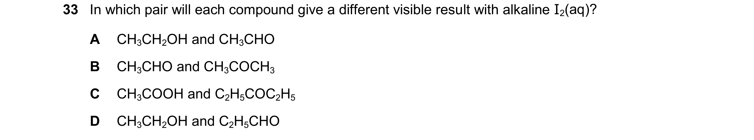 Question 339: In which pair will each compound give a different visible result with alkaline I2(aq)? A CH3CH2OH and CH3CHO B CH3CHO and CH3COCH3 C CH3COO…