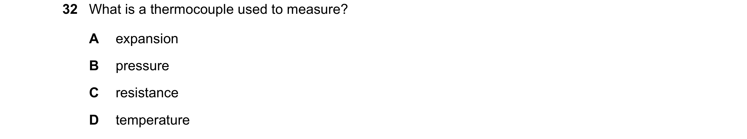 Question 17: What is a thermocouple used to measure? A expansion B pressure C resistance D temperature