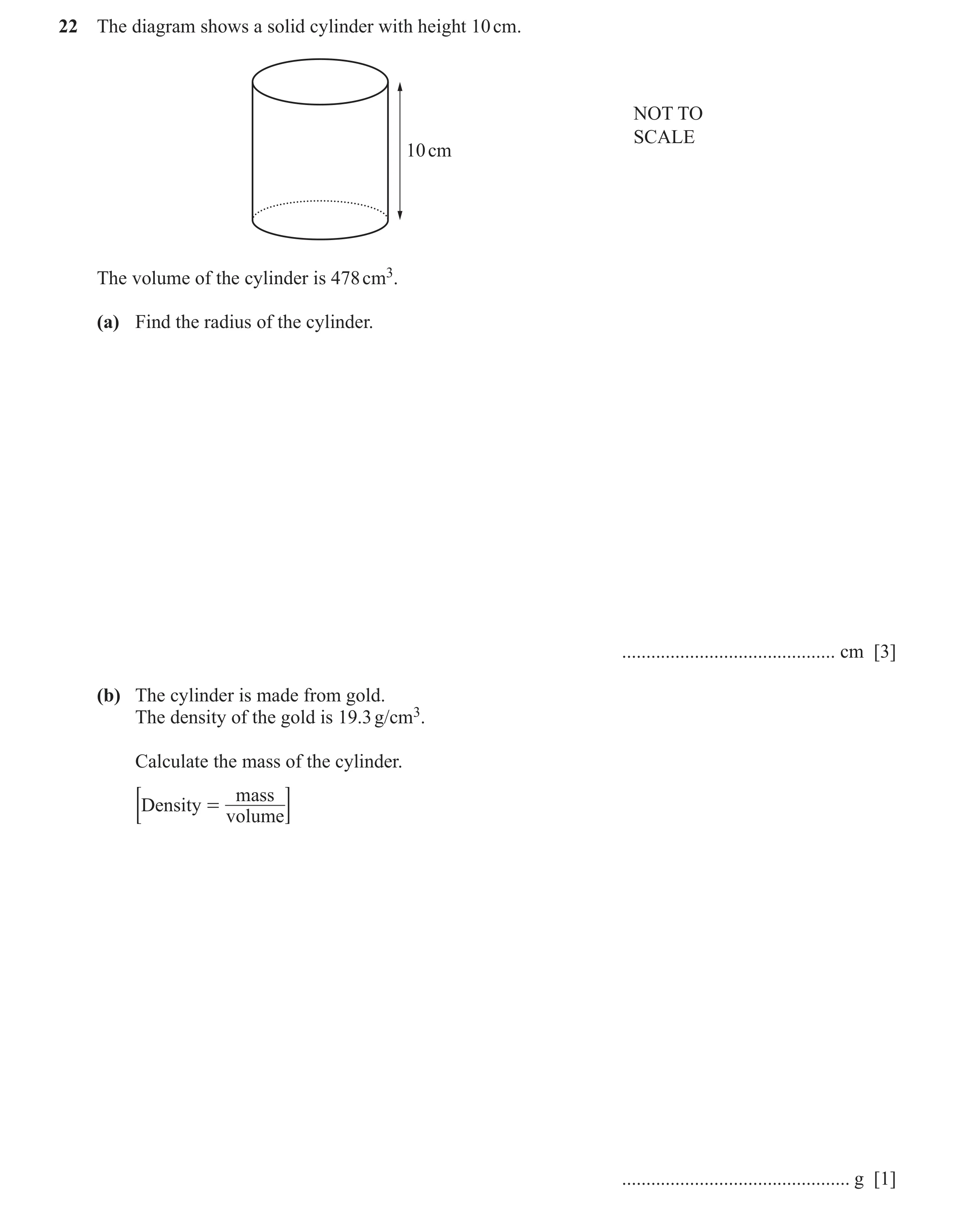 Question 25: The diagram shows a solid cylinder with height 10 cm. NOT TO SCALE 10 cm The volume of the cylinder is 478 cm3. (a) Find the radius of the …