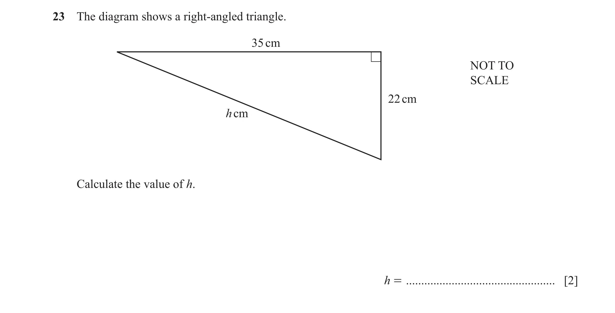 Question 35: The diagram shows a right-angled triangle. 35 cm NOT TO SCALE 22 cm h cm Calculate the value of h. h = ....................................…