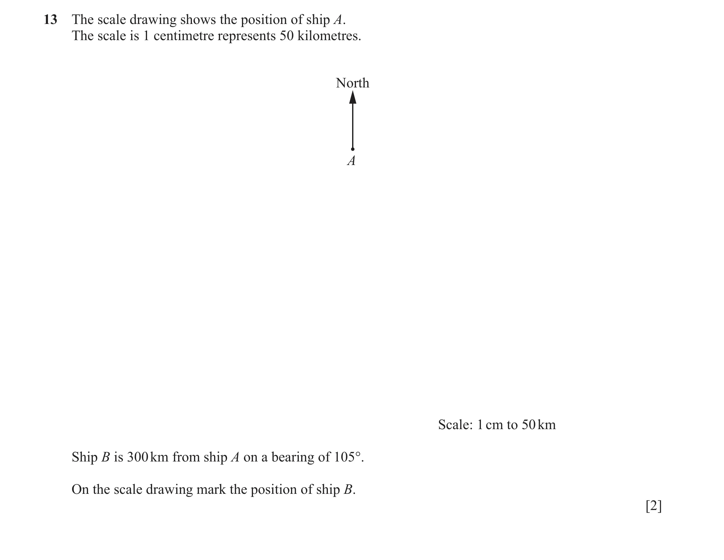 Question 50: The scale drawing shows the position of ship A. The scale is 1 centimetre represents 50 kilometres. North A Scale: 1 cm to 50 km Ship B is …