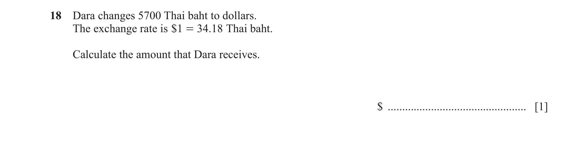 Question 50: Dara changes 5700 Thai baht to dollars. The exchange rate is $1 = 34 .18 Thai baht. Calculate the amount that Dara receives. $ ............…