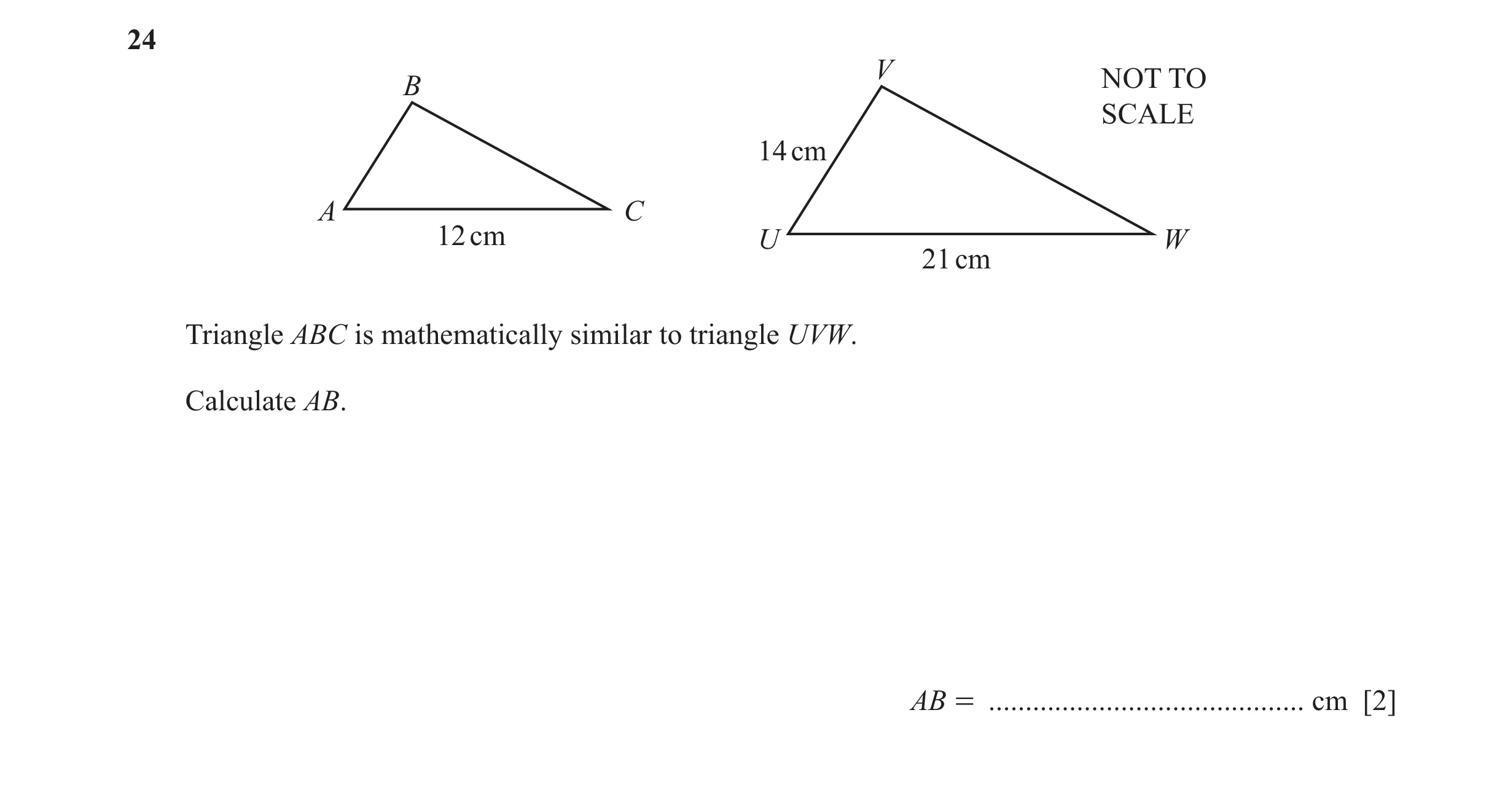 Question 10: V B NOT TO SCALE 14 cm A C 12 cm U W 21 cm Triangle ABC is mathematically similar to triangle UVW. Calculate AB. AB = .....................…