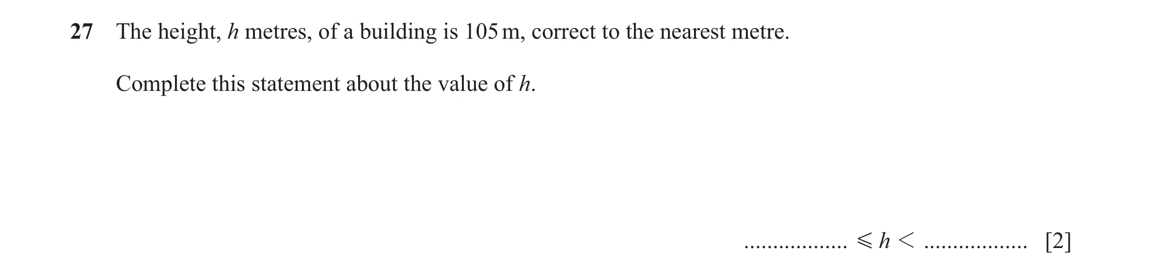 Question 32: The height, h metres, of a building is 105 m, correct to the nearest metre. Complete this statement about the value of h. .................…