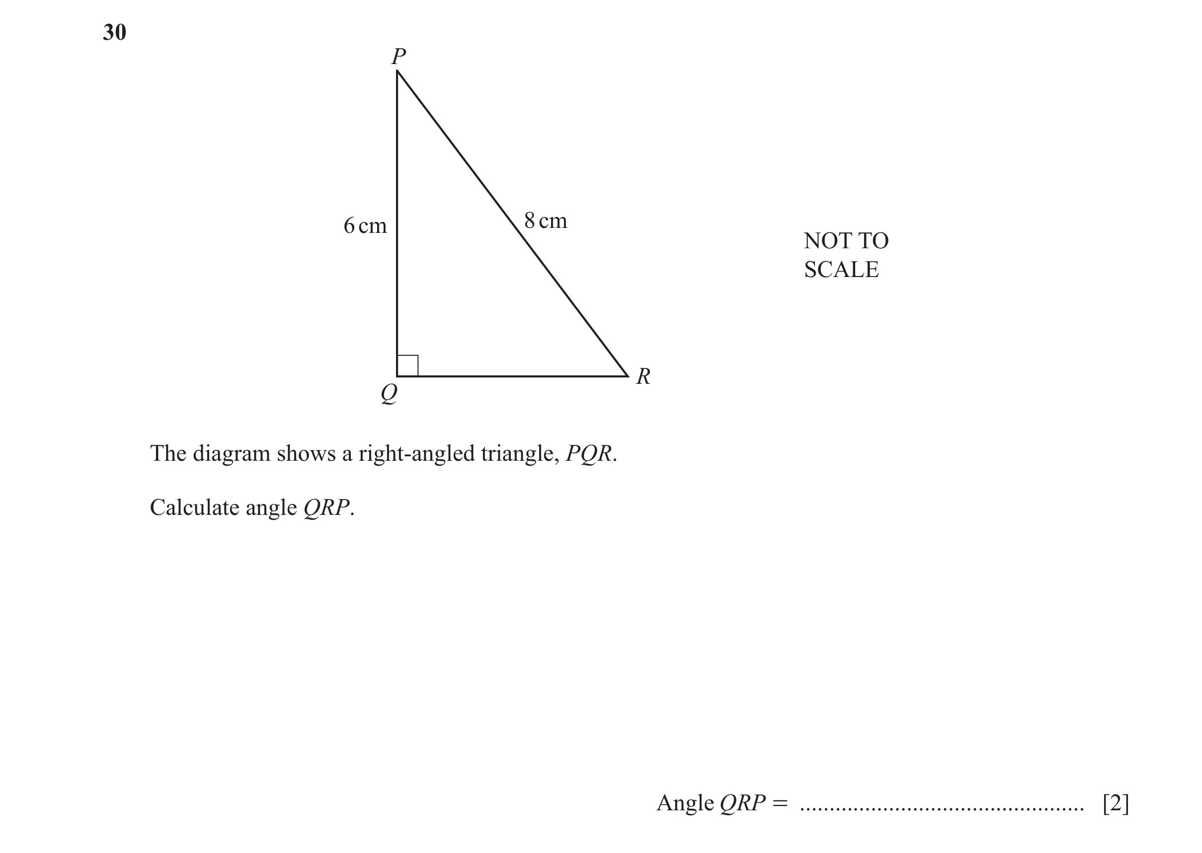 Question 35: P 6 cm 8 cm NOT TO SCALE R Q The diagram shows a right-angled triangle, PQR. Calculate angle QRP. Angle QRP = .............................…