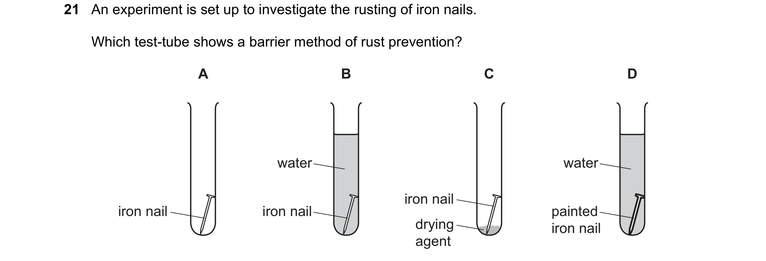 Question 18: An experiment is set up to investigate the rusting of iron nails. Which test-tube shows a barrier method of rust prevention? A B C D water …