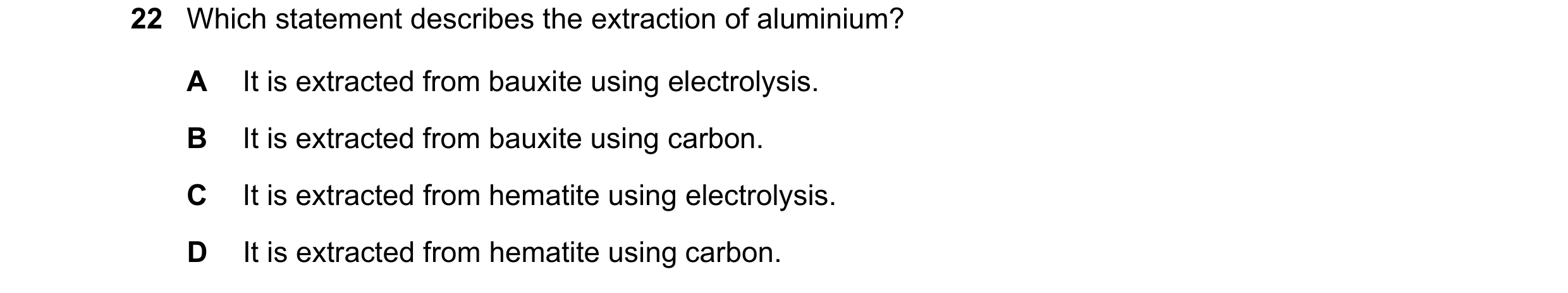 Question 48: Which statement describes the extraction of aluminium? A It is extracted from bauxite using electrolysis. B It is extracted from bauxite us…