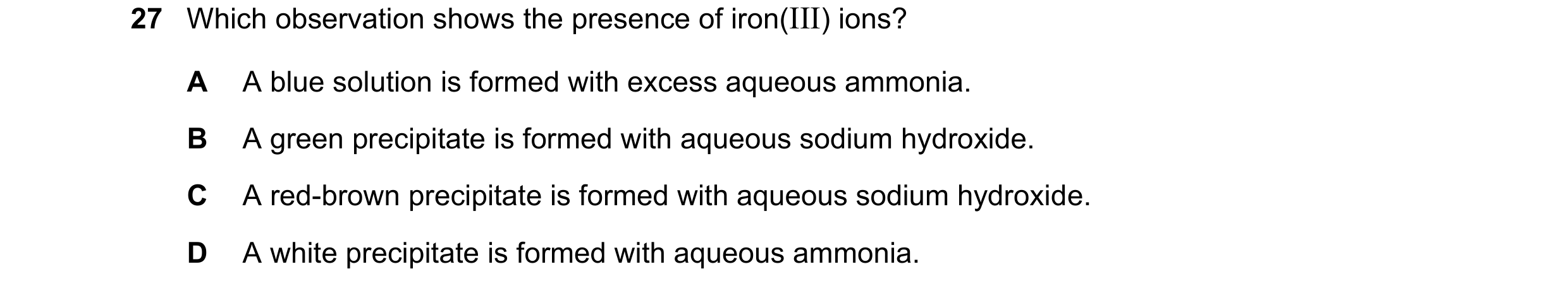 Question 101: Which observation shows the presence of iron(III) ions? A A blue solution is formed with excess aqueous ammonia. B A green precipitate is f…