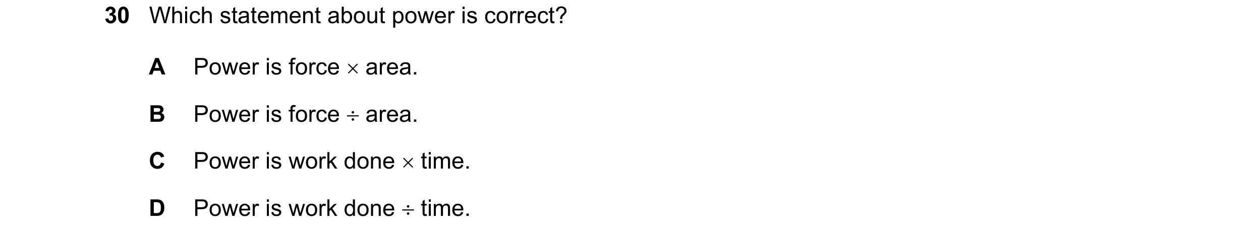 Question 141: Which statement about power is correct? A Power is force  area. B Power is force  area. C Power is work done  time. D Power is work done…