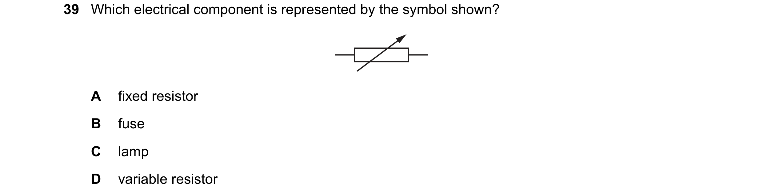 Question 187: Which electrical component is represented by the symbol shown? A fixed resistor B fuse C lamp D variable resistor