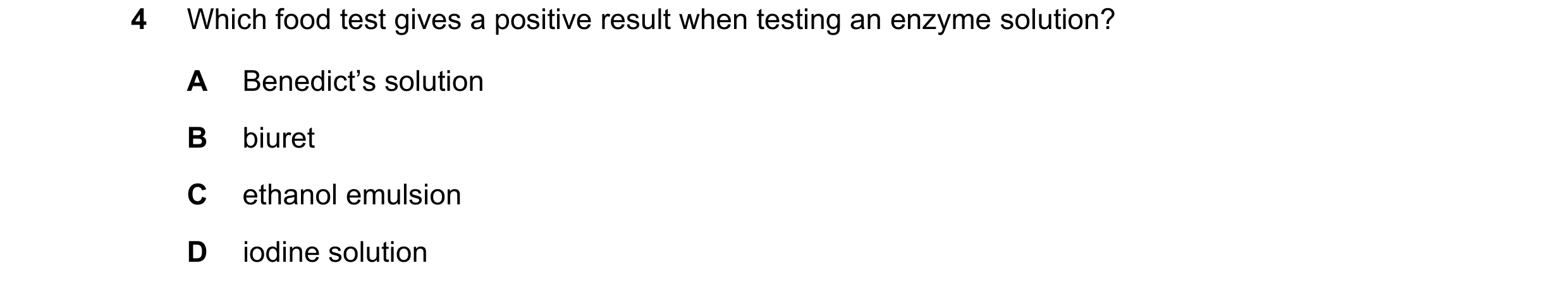 Question 82: Which food test gives a positive result when testing an enzyme solution? A Benedict’s solution B biuret C ethanol emulsion D iodine solution