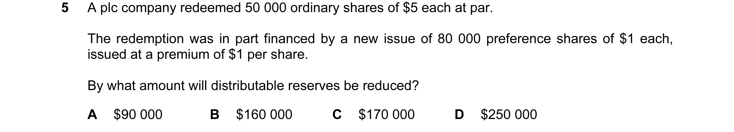 Question 39: A plc company redeemed 50 000 ordinary shares of $5 each at par. The redemption was in part financed by a new issue of 80 000 preference sh…