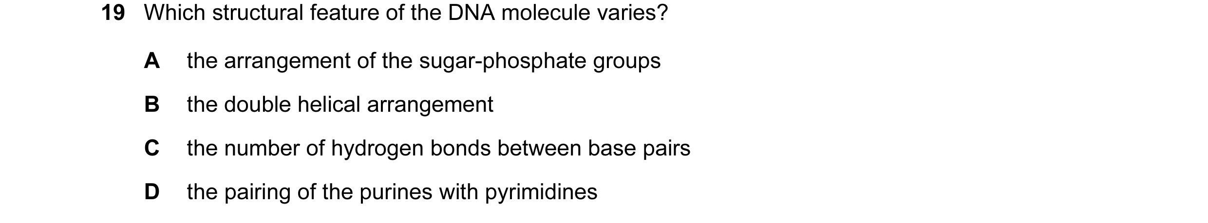 Question 73: Which structural feature of the DNA molecule varies? A the arrangement of the sugar-phosphate groups B the double helical arrangement C the…