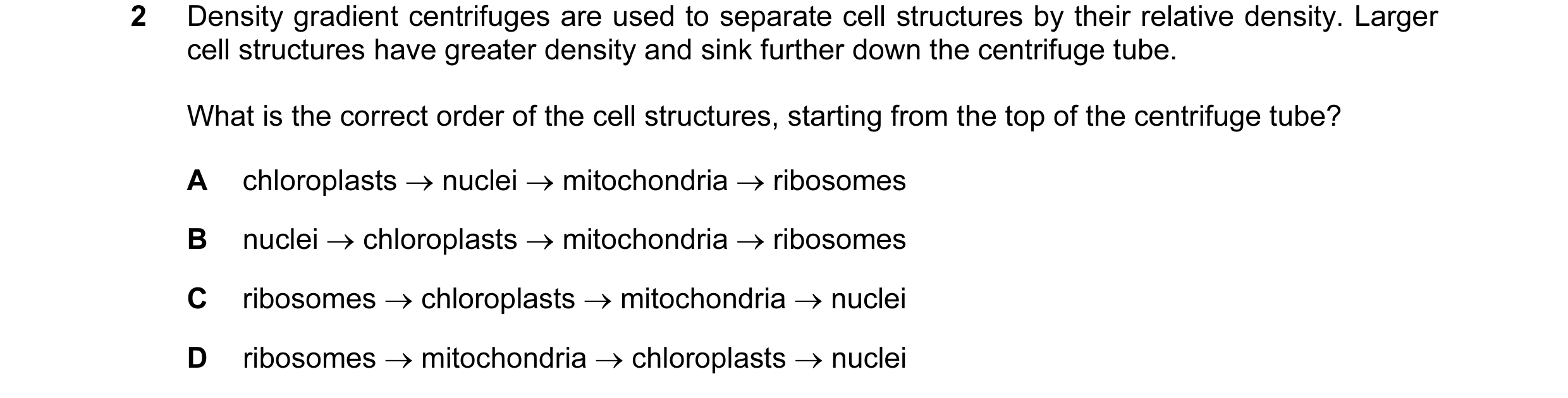 Question 109: Density gradient centrifuges are used to separate cell structures by their relative density. Larger cell structures have greater density an…