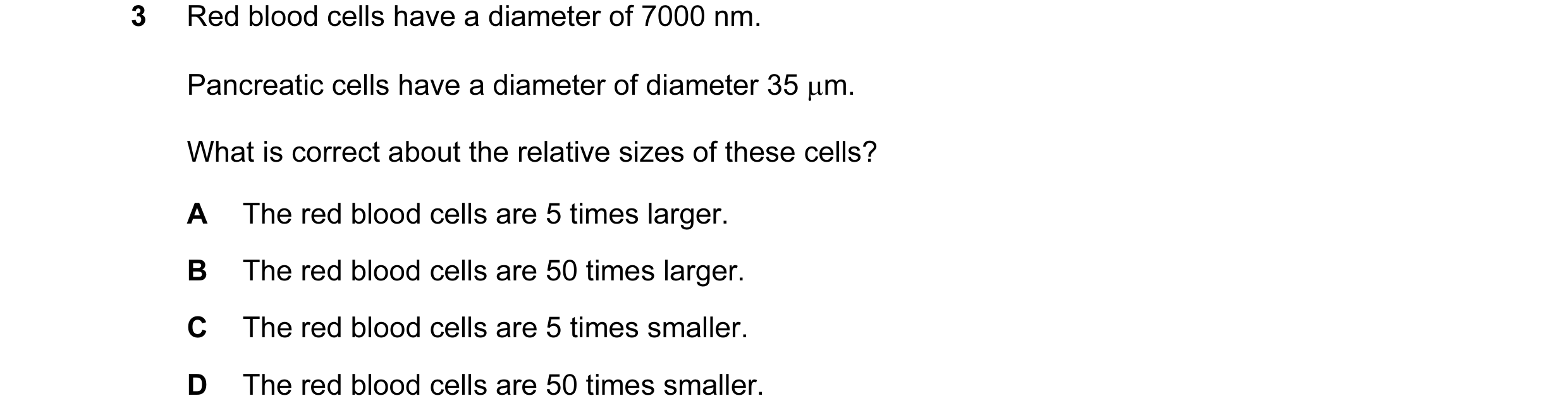 Question 110: Red blood cells have a diameter of 7000 nm. Pancreatic cells have a diameter of diameter 35 µm. What is correct about the relative sizes of…