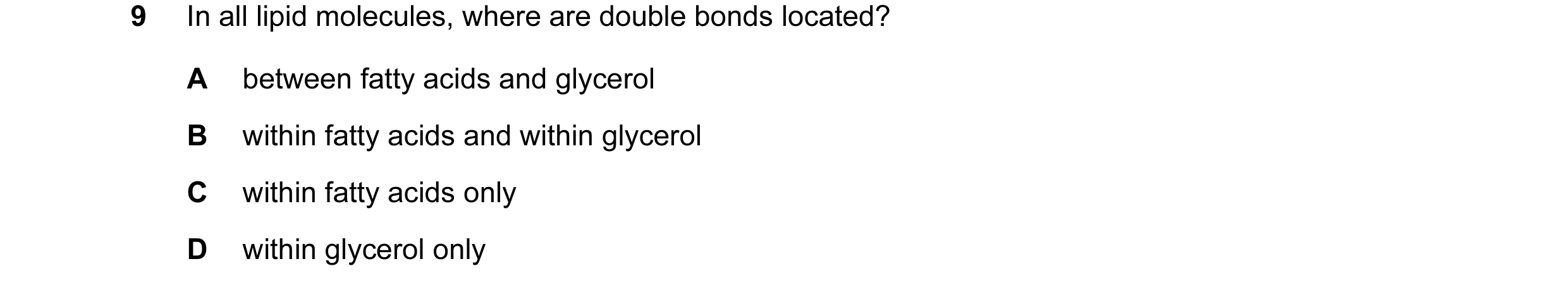 Question 121: In all lipid molecules, where are double bonds located? A between fatty acids and glycerol B within fatty acids and within glycerol C withi…