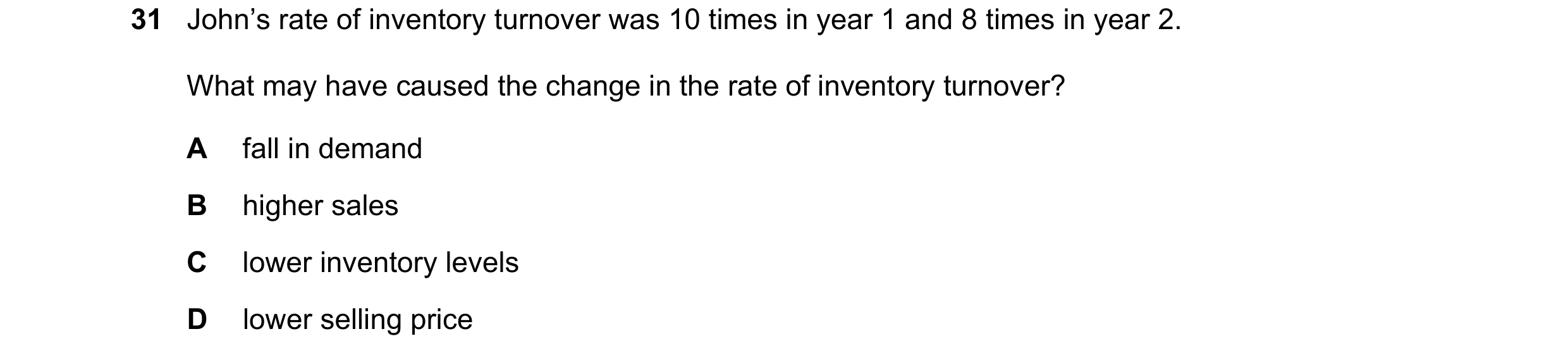 Question 33: John’s rate of inventory turnover was 10 times in year 1 and 8 times in year 2. What may have caused the change in the rate of inventory tu…