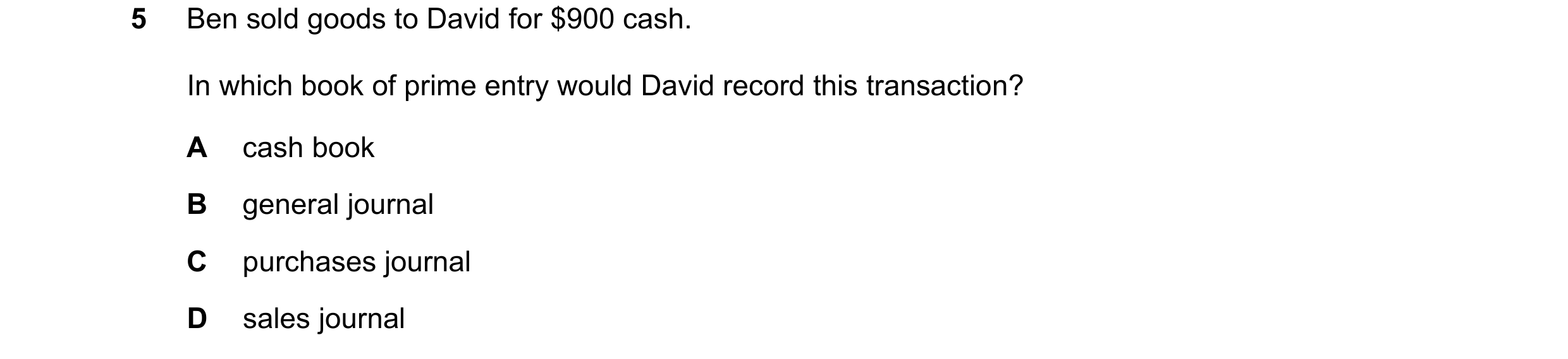 Question 30: Ben sold goods to David for $900 cash. In which book of prime entry would David record this transaction? A cash book B general journal C pu…