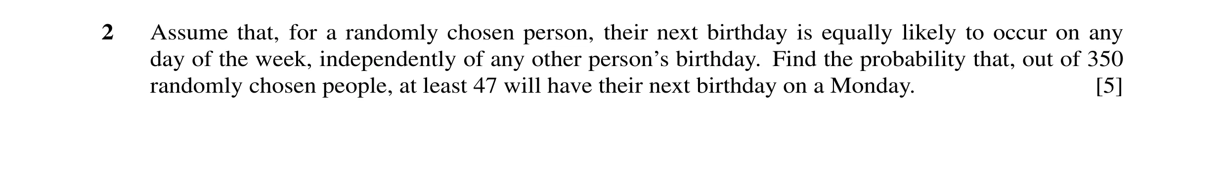Question 45: Assume that, for a randomly chosen person, their next birthday is equally likely to occur on any day of the week, independently of any othe…