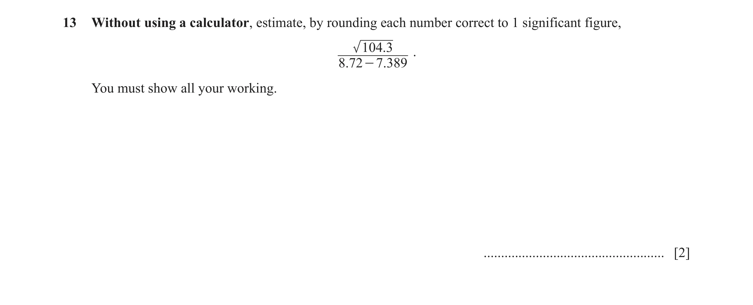 Question 9: Without using a calculator, estimate, by rounding each number correct to 1 significant figure, 104. 3 . 8.72 - 7. 389 You must show all you…