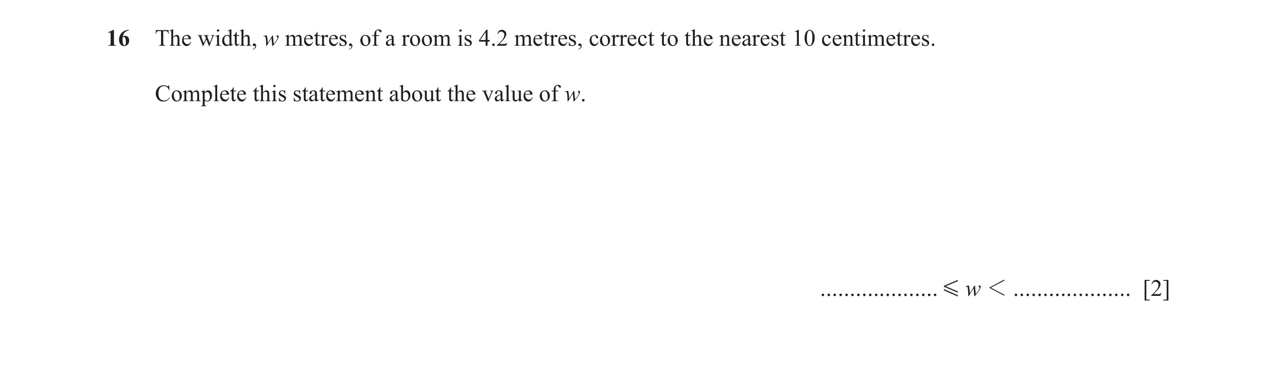 Question 74: The width, w metres, of a room is 4.2 metres, correct to the nearest 10 centimetres. Complete this statement about the value of w. ........…