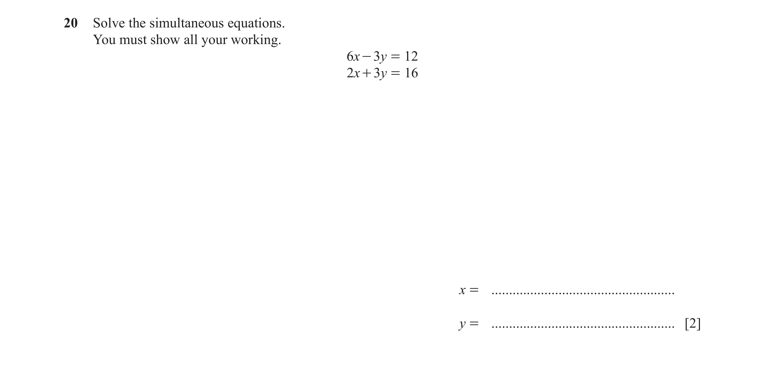 Question 78: Solve the simultaneous equations. You must show all your working. 6x - 3y = 12 2x + 3y = 16 x = ...........................................…