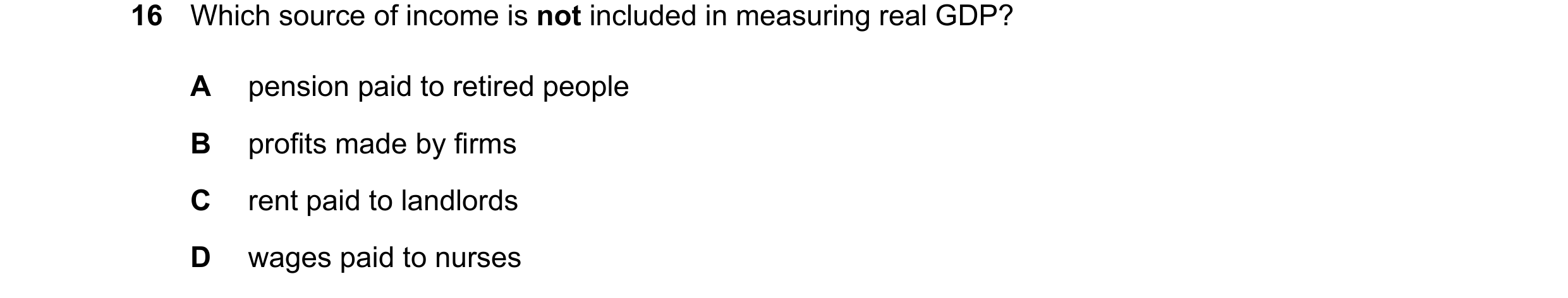 Question 59: Which source of income is not included in measuring real GDP? A pension paid to retired people B profits made by firms C rent paid to landl…