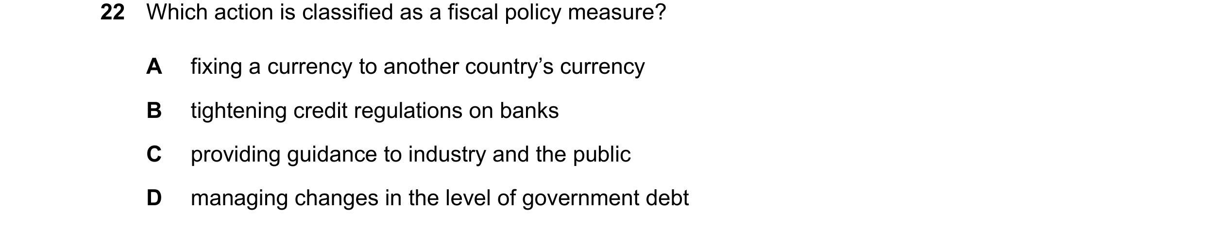 Question 136: Which action is classified as a fiscal policy measure? A fixing a currency to another country’s currency B tightening credit regulations on…