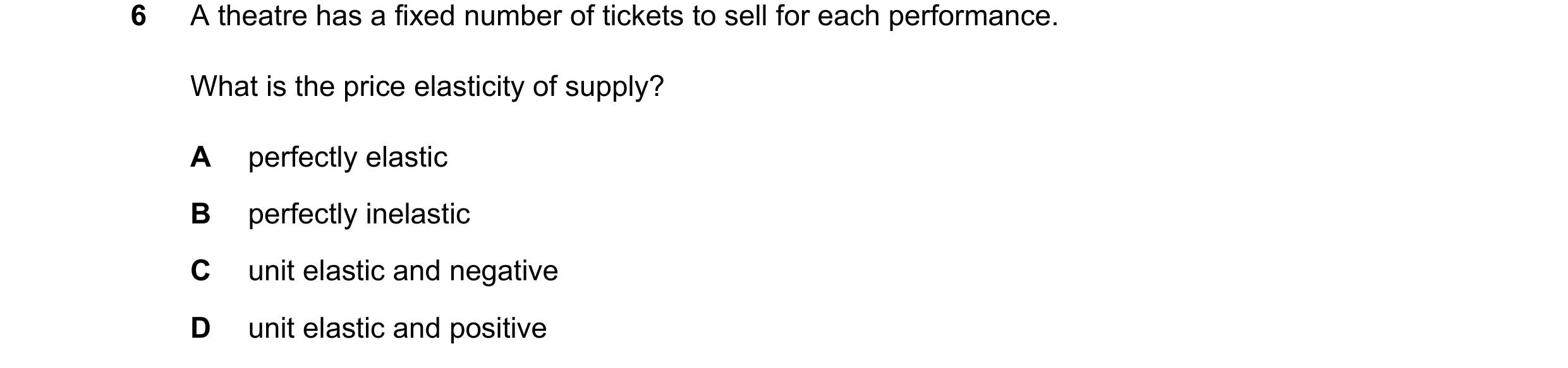 Question 152: A theatre has a fixed number of tickets to sell for each performance. What is the price elasticity of supply? A perfectly elastic B perfect…