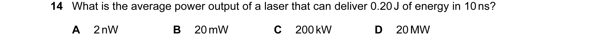 Question 70: What is the average power output of a laser that can deliver 0.20 J of energy in 10 ns? A 2 nW B 20 mW C 200 kW D 20 MW