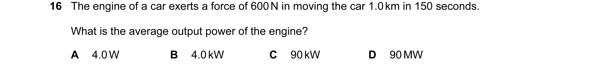 Question 72: The engine of a car exerts a force of 600 N in moving the car 1.0 km in 150 seconds. What is the average output power of the engine? A 4.0 …