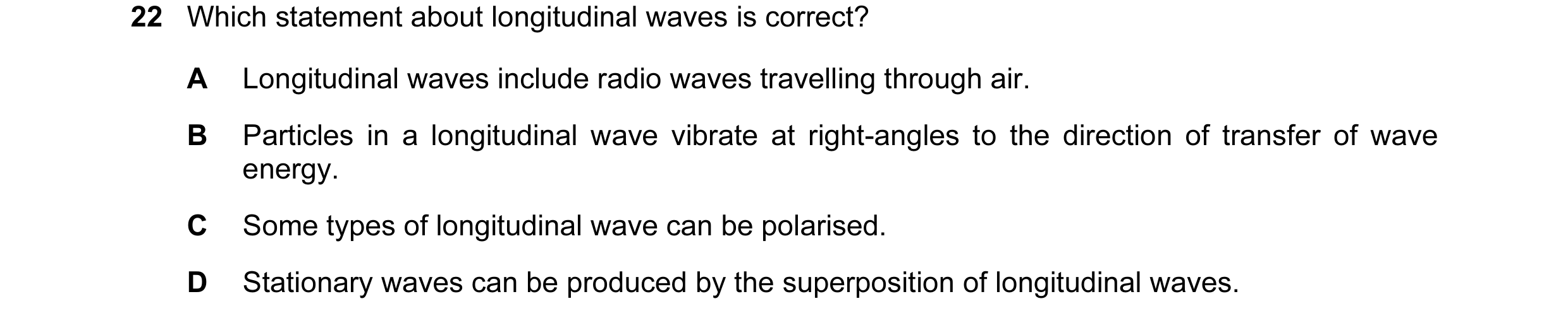Question 13: Which statement about longitudinal waves is correct? A Longitudinal waves include radio waves travelling through air. B Particles in a long…