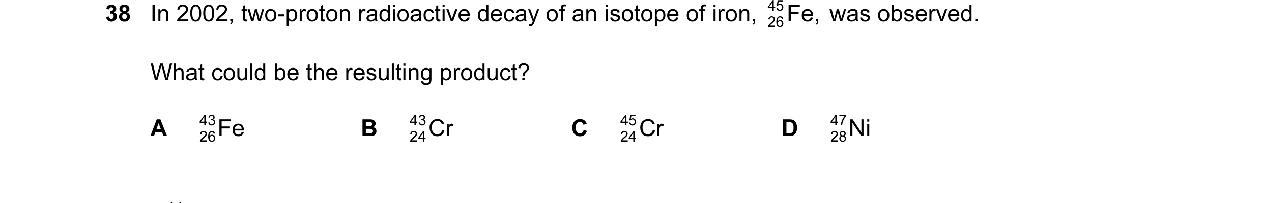 Question 26: In 2002, two-proton radioactive decay of an isotope of iron, 45 Fe, was observed. 26 What could be the resulting product? A 43 Fe B 43 Cr C…