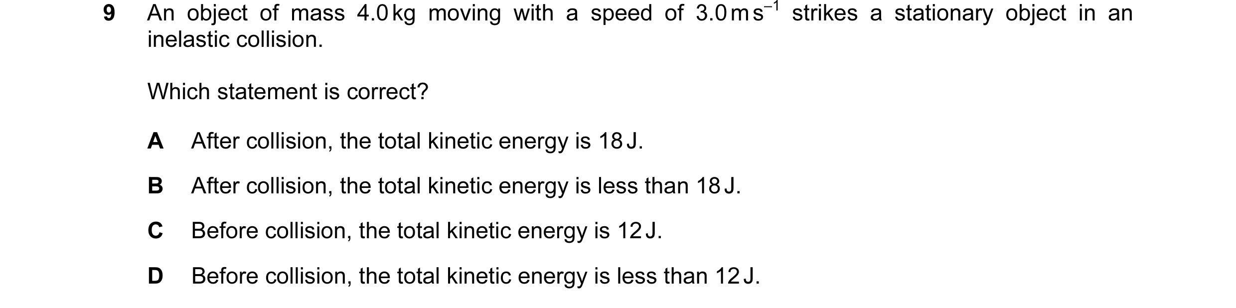 Question 66: An object of mass 4.0 kg moving with a speed of 3.0 m s–1 strikes a stationary object in an inelastic collision. Which statement is correct…