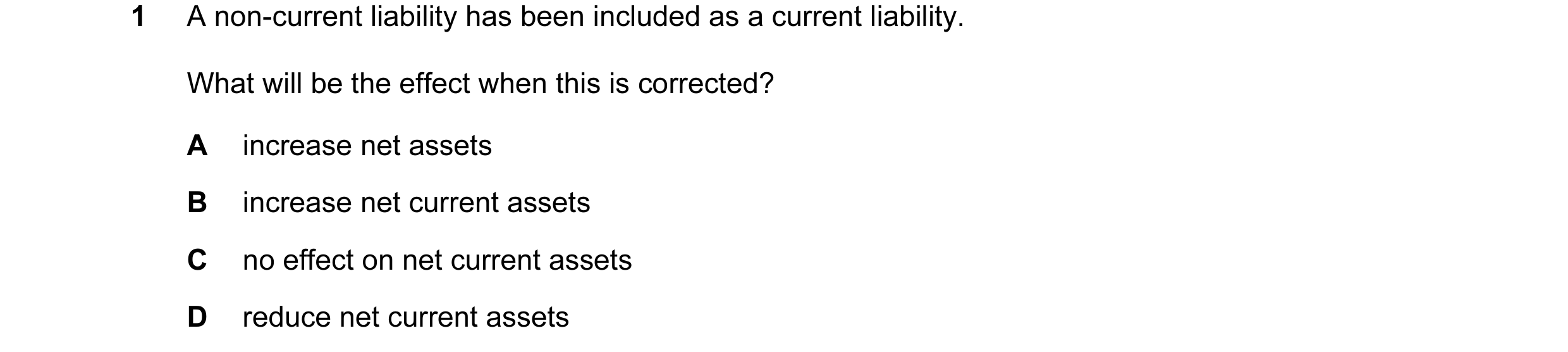 Question 123: A non-current liability has been included as a current liability. What will be the effect when this is corrected? A increase net assets B i…