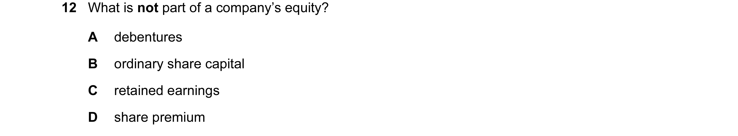 Question 361: What is not part of a company’s equity? A debentures B ordinary share capital C retained earnings D share premium
