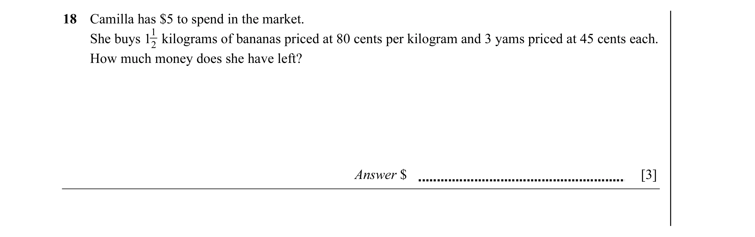 Question 1: Camilla has $5 to spend in the market. 1 She buys 12 kilograms of bananas priced at 80 cents per kilogram and 3 yams priced at 45 cents eac…