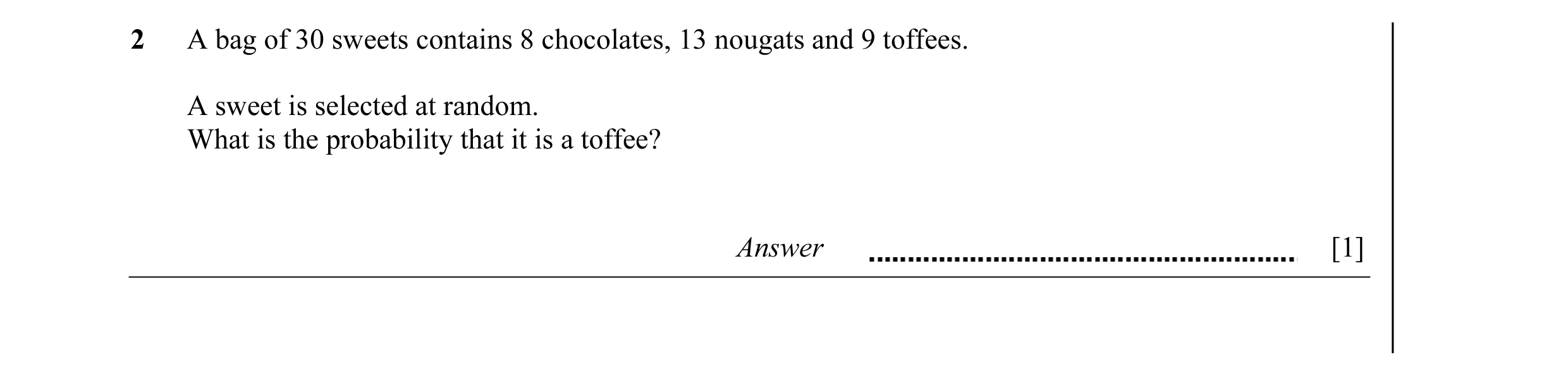 Question 2: A bag of 30 sweets contains 8 chocolates, 13 nougats and 9 toffees. A sweet is selected at random. What is the probability that it is a tof…