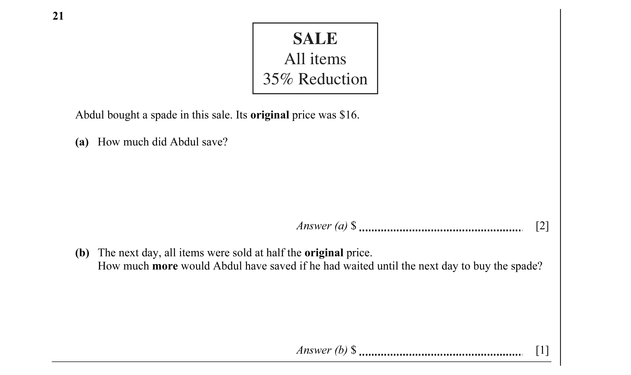 Question 5: SALE All items 35% Reduction Abdul bought a spade in this sale. Its original price was $16. (a) How much did Abdul save? Answer (a) $ [2] (…