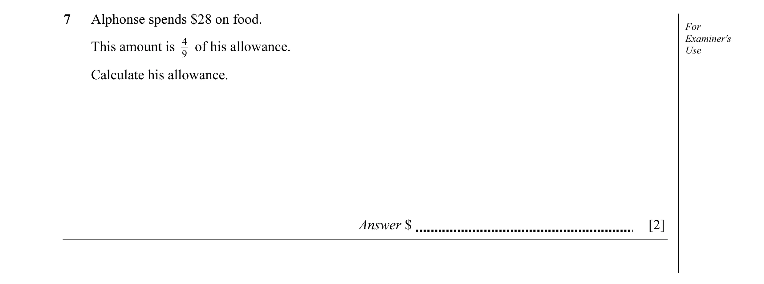 Question 4: Alphonse spends $28 on food. For 4 Examiner's This amount is of his allowance. Use 9 Calculate his allowance. Answer $ [2]