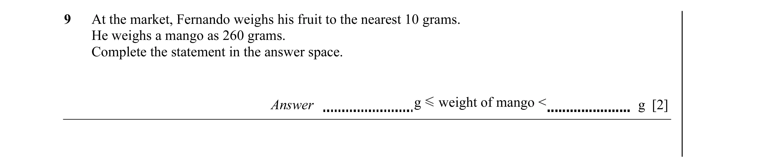 Question 3: At the market, Fernando weighs his fruit to the nearest 10 grams. He weighs a mango as 260 grams. Complete the statement in the answer spac…