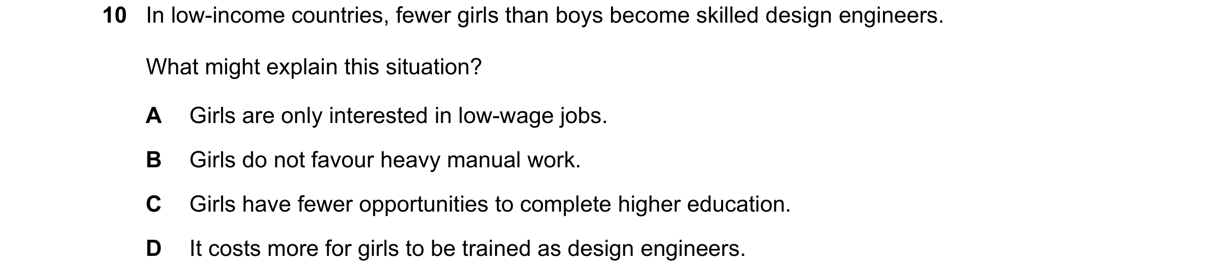 Question 126: In low-income countries, fewer girls than boys become skilled design engineers. What might explain this situation? A Girls are only interes…