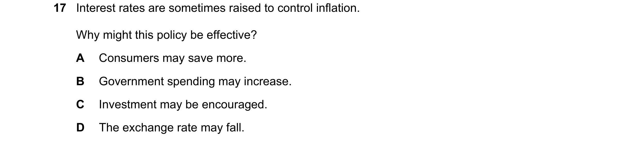 Question 73: Interest rates are sometimes raised to control inflation. Why might this policy be effective? A Consumers may save more. B Government spend…