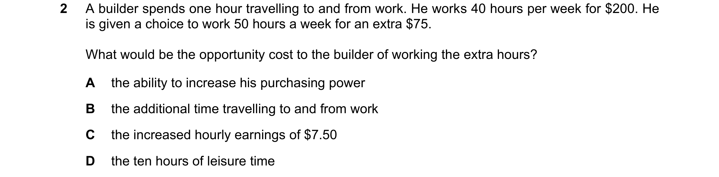 Question 81: A builder spends one hour travelling to and from work. He works 40 hours per week for $200. He is given a choice to work 50 hours a week fo…