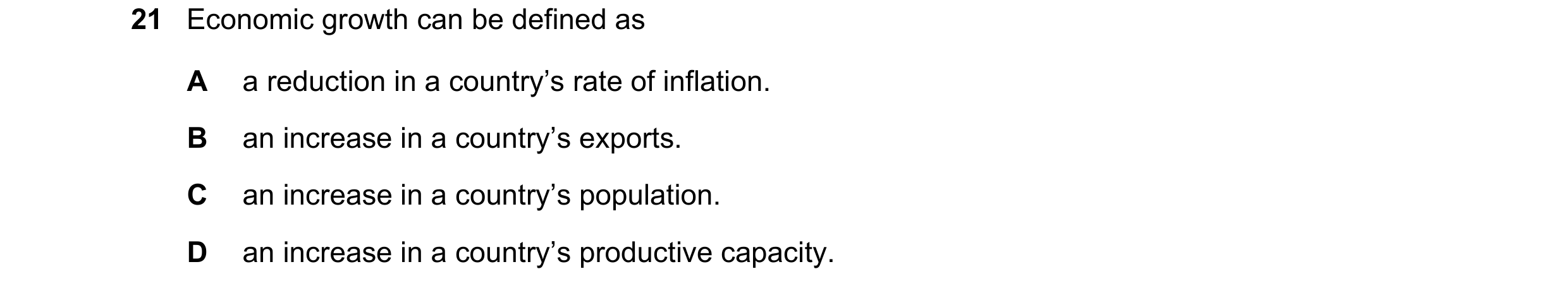 Question 114: Economic growth can be defined as A a reduction in a country’s rate of inflation. B an increase in a country’s exports. C an increase in a …