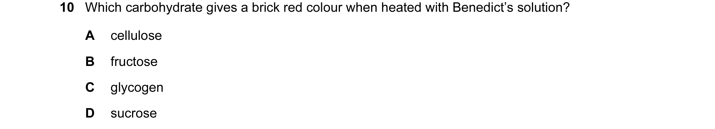 Question 18: Which carbohydrate gives a brick red colour when heated with Benedict’s solution? A cellulose B fructose C glycogen D sucrose