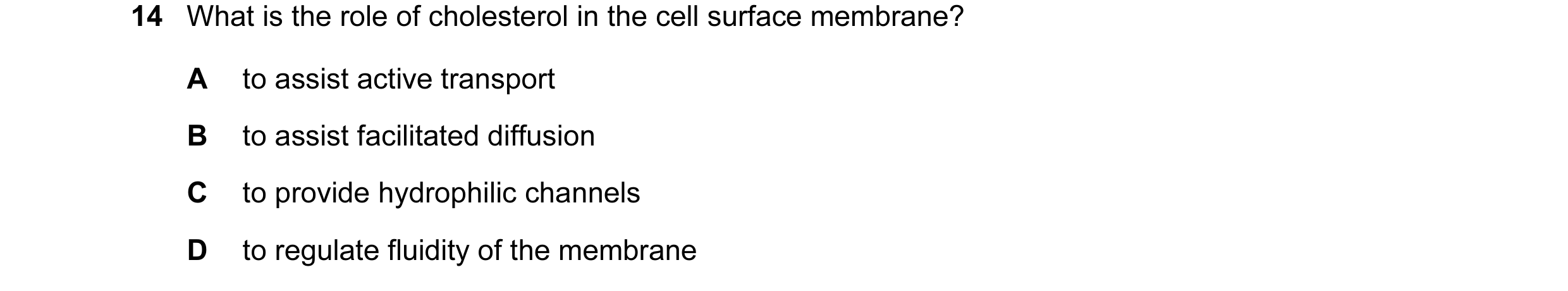 Question 21: What is the role of cholesterol in the cell surface membrane? A to assist active transport B to assist facilitated diffusion C to provide h…