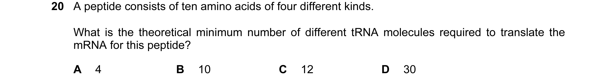 Question 35: A peptide consists of ten amino acids of four different kinds. What is the theoretical minimum number of different tRNA molecules required …